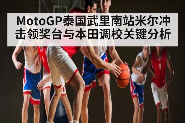 MotoGP泰国武里南站米尔冲击领奖台与本田调校关键分析（KaiyunSports）