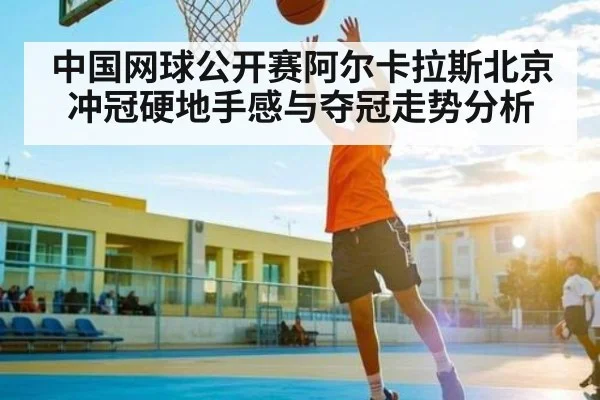 中国网球公开赛阿尔卡拉斯北京冲冠硬地手感与夺冠走势分析（KaiyunSports）