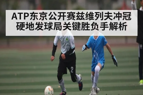 ATP东京公开赛兹维列夫冲冠硬地发球局关键胜负手解析（KaiyunSports）