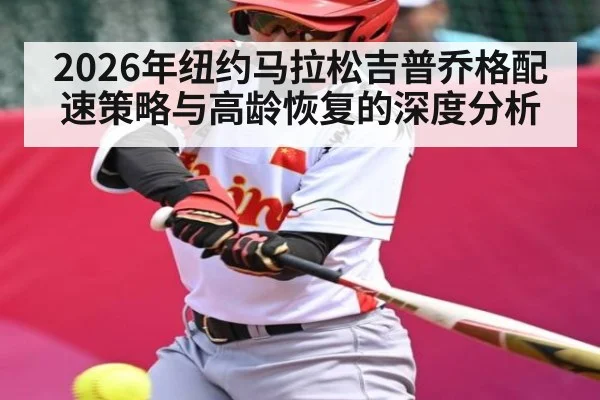 2026年纽约马拉松吉普乔格配速策略与高龄恢复的深度分析（KaiyunSports）