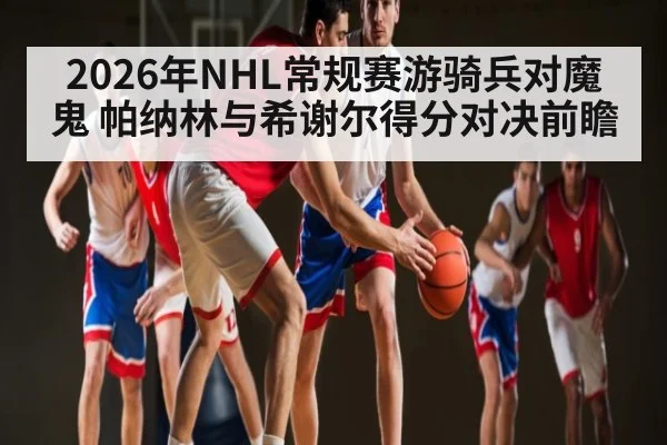 2026年NHL常规赛游骑兵对魔鬼 帕纳林与希谢尔得分对决前瞻（KaiyunSports）