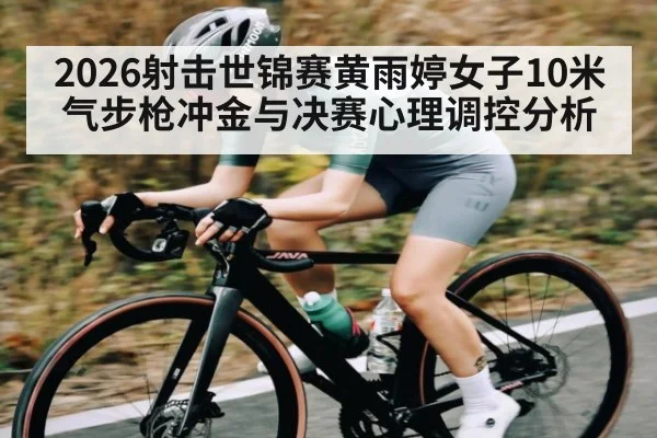 2026射击世锦赛黄雨婷女子10米气步枪冲金与决赛心理调控分析（KaiyunSports）